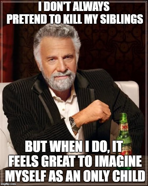 The Most Interesting Man In The World Meme | I DON'T ALWAYS PRETEND TO KILL MY SIBLINGS BUT WHEN I DO, IT FEELS GREAT TO IMAGINE MYSELF AS AN ONLY CHILD | image tagged in memes,the most interesting man in the world | made w/ Imgflip meme maker