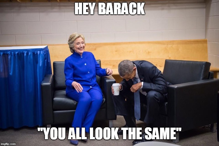 Hillary Obama Laugh | HEY BARACK "YOU ALL LOOK THE SAME" | image tagged in hillary obama laugh | made w/ Imgflip meme maker