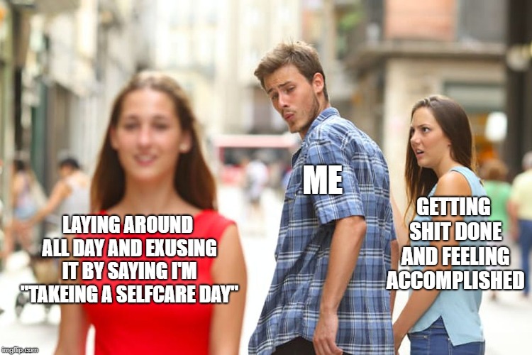 Distracted Boyfriend Meme | ME; GETTING SHIT DONE AND FEELING ACCOMPLISHED; LAYING AROUND ALL DAY AND EXUSING IT BY SAYING I'M "TAKEING A SELFCARE DAY" | image tagged in memes,distracted boyfriend | made w/ Imgflip meme maker