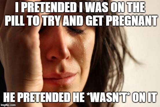 First World Problems Meme | I PRETENDED I WAS ON THE PILL TO TRY AND GET PREGNANT HE PRETENDED HE *WASN'T* ON IT | image tagged in memes,first world problems | made w/ Imgflip meme maker