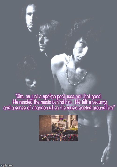 The Doors | "Jim, as just a spoken poet, was not that good.  He needed the music behind him.  He felt a security and a sense of abandon when the music existed around him." | image tagged in bands,rock and roll,quotes,1960's | made w/ Imgflip meme maker