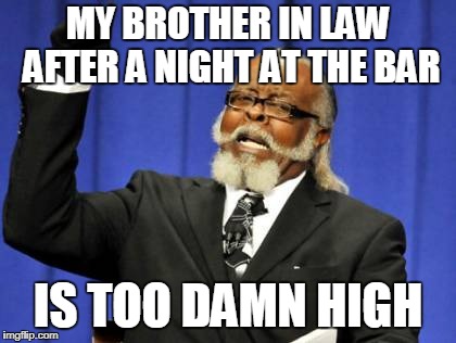 Too Damn High Meme | MY BROTHER IN LAW AFTER A NIGHT AT THE BAR; IS TOO DAMN HIGH | image tagged in memes,too damn high | made w/ Imgflip meme maker