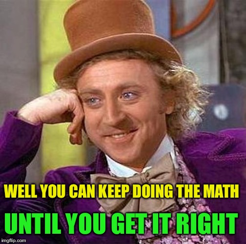 Creepy Condescending Wonka Meme | WELL YOU CAN KEEP DOING THE MATH UNTIL YOU GET IT RIGHT | image tagged in memes,creepy condescending wonka | made w/ Imgflip meme maker