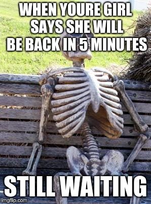 Waiting Skeleton | WHEN YOURE GIRL SAYS SHE WILL BE BACK IN 5 MINUTES; STILL WAITING | image tagged in memes,waiting skeleton | made w/ Imgflip meme maker