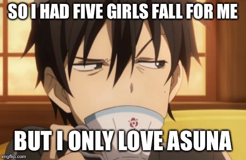 Sword Art Online | SO I HAD FIVE GIRLS FALL FOR ME; BUT I ONLY LOVE ASUNA | image tagged in sword art online | made w/ Imgflip meme maker