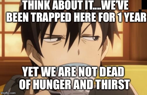 Sword Art Online | THINK ABOUT IT....WE’VE BEEN TRAPPED HERE FOR 1 YEAR; YET WE ARE NOT DEAD OF HUNGER AND THIRST | image tagged in sword art online | made w/ Imgflip meme maker