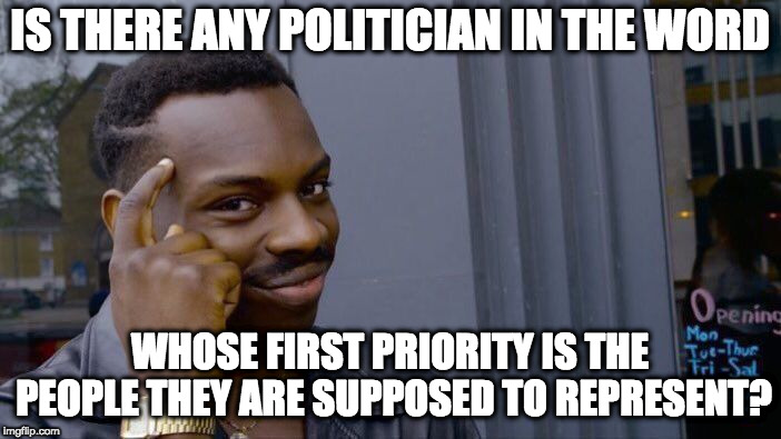 Roll Safe Think About It Meme | IS THERE ANY POLITICIAN IN THE WORD WHOSE FIRST PRIORITY IS THE PEOPLE THEY ARE SUPPOSED TO REPRESENT? | image tagged in memes,roll safe think about it | made w/ Imgflip meme maker