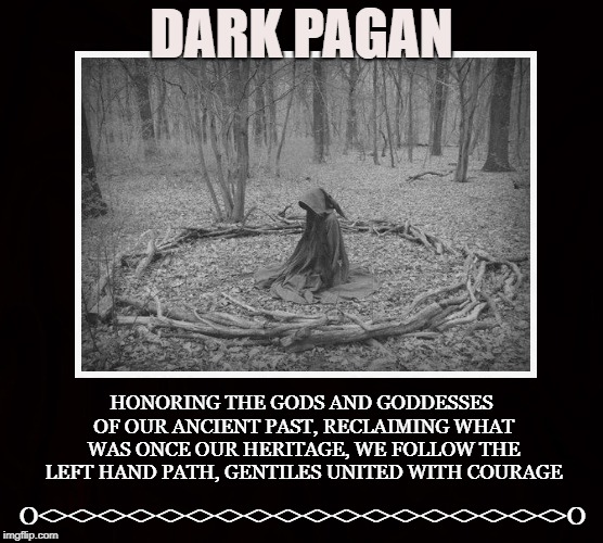 Paganism | DARK PAGAN; HONORING THE GODS AND GODDESSES OF OUR ANCIENT PAST, RECLAIMING WHAT WAS ONCE OUR HERITAGE, WE FOLLOW THE LEFT HAND PATH, GENTILES UNITED WITH COURAGE; O<><><><><><><><><><><><><><><><><><>O | image tagged in pagan,paganism,witch,witchcraft,gentiles,left hand path | made w/ Imgflip meme maker