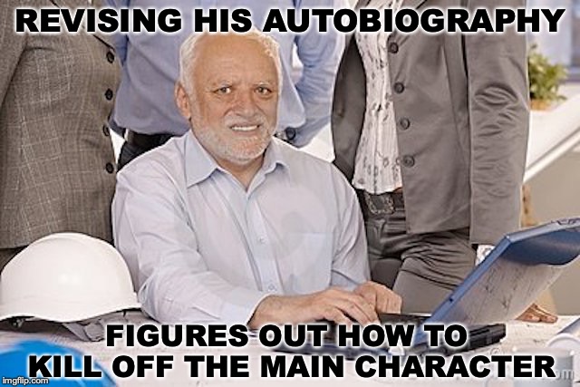 With A Little Help From His Friends | REVISING HIS AUTOBIOGRAPHY; FIGURES OUT HOW TO KILL OFF THE MAIN CHARACTER | image tagged in hide the pain harold,writing,creativity | made w/ Imgflip meme maker