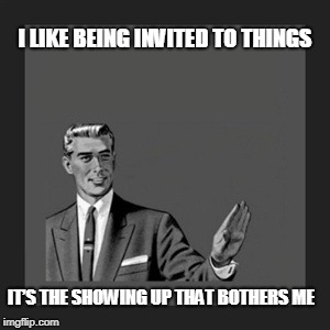 Kill Yourself Guy | I LIKE BEING INVITED TO THINGS; IT’S THE SHOWING UP THAT BOTHERS ME | image tagged in memes,kill yourself guy | made w/ Imgflip meme maker