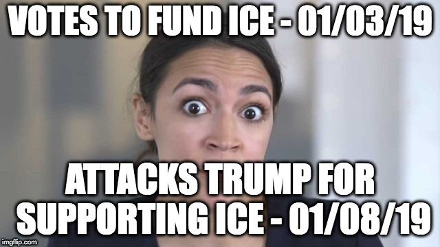 Crazy Alexandria Ocasio-Cortez | VOTES TO FUND ICE - 01/03/19; ATTACKS TRUMP FOR SUPPORTING ICE - 01/08/19 | image tagged in crazy alexandria ocasio-cortez | made w/ Imgflip meme maker