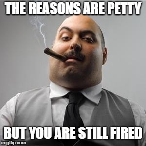 Bad boss | THE REASONS ARE PETTY; BUT YOU ARE STILL FIRED | image tagged in bad boss | made w/ Imgflip meme maker