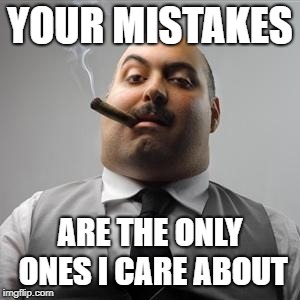 Bad boss | YOUR MISTAKES; ARE THE ONLY ONES I CARE ABOUT | image tagged in bad boss | made w/ Imgflip meme maker