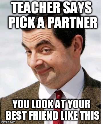 TEACHER SAYS PICK A PARTNER; YOU LOOK AT YOUR BEST FRIEND LIKE THIS | image tagged in memes,mr bean,funny memes | made w/ Imgflip meme maker