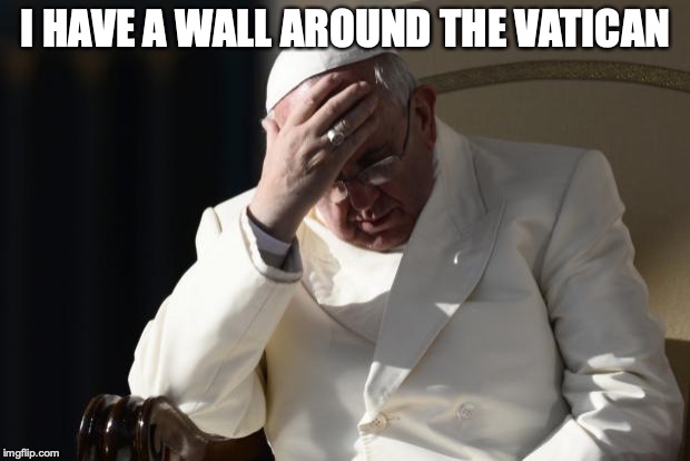 Pope Francis Facepalm | I HAVE A WALL AROUND THE VATICAN | image tagged in pope francis facepalm | made w/ Imgflip meme maker