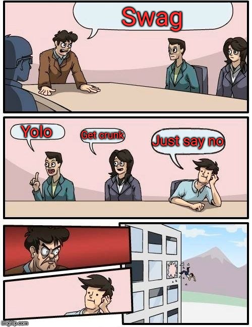 Boardroom Meeting Suggestion | Swag; Yolo; Get crunk; Just say no | image tagged in memes,boardroom meeting suggestion | made w/ Imgflip meme maker