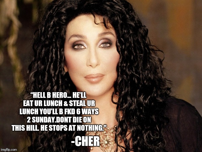 Wheres the lie? | “HELL B HERO... HE’LL EAT UR LUNCH & STEAL UR LUNCH YOU’LL B FKD 6 WAYS 2 SUNDAY.DONT DIE ON THIS HILL. HE STOPS AT NOTHING."; -CHER | image tagged in cher,maga,border wall,secure the border | made w/ Imgflip meme maker
