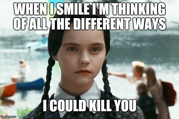 wednesday adams | WHEN I SMILE I'M THINKING OF ALL THE DIFFERENT WAYS I COULD KILL YOU | image tagged in wednesday adams | made w/ Imgflip meme maker