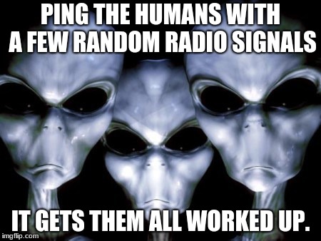 Angry Aliens punk humans | PING THE HUMANS WITH A FEW RANDOM RADIO SIGNALS; IT GETS THEM ALL WORKED UP. | image tagged in angry aliens,humans suck,keep space human free,build a space wall | made w/ Imgflip meme maker