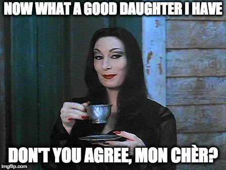 Morticia drinking tea | NOW WHAT A GOOD DAUGHTER I HAVE DON'T YOU AGREE, MON CHÈR? | image tagged in morticia drinking tea | made w/ Imgflip meme maker