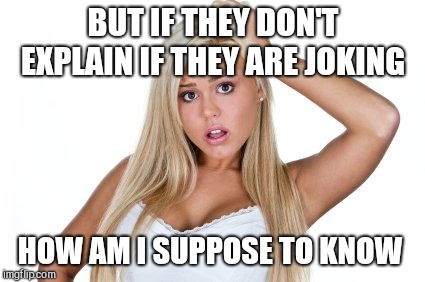 Dumb Blonde | BUT IF THEY DON'T EXPLAIN IF THEY ARE JOKING HOW AM I SUPPOSE TO KNOW | image tagged in dumb blonde | made w/ Imgflip meme maker