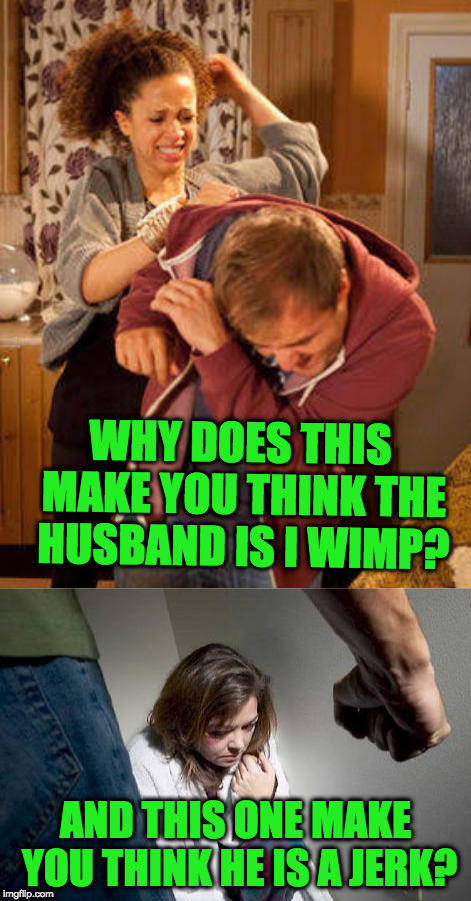 WHY DOES THIS MAKE YOU THINK THE HUSBAND IS I WIMP? AND THIS ONE MAKE YOU THINK HE IS A JERK? | image tagged in battered husband | made w/ Imgflip meme maker