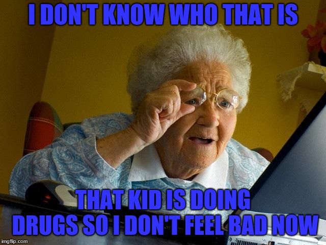 Grandma Finds The Internet Meme | I DON'T KNOW WHO THAT IS THAT KID IS DOING DRUGS SO I DON'T FEEL BAD NOW | image tagged in memes,grandma finds the internet | made w/ Imgflip meme maker