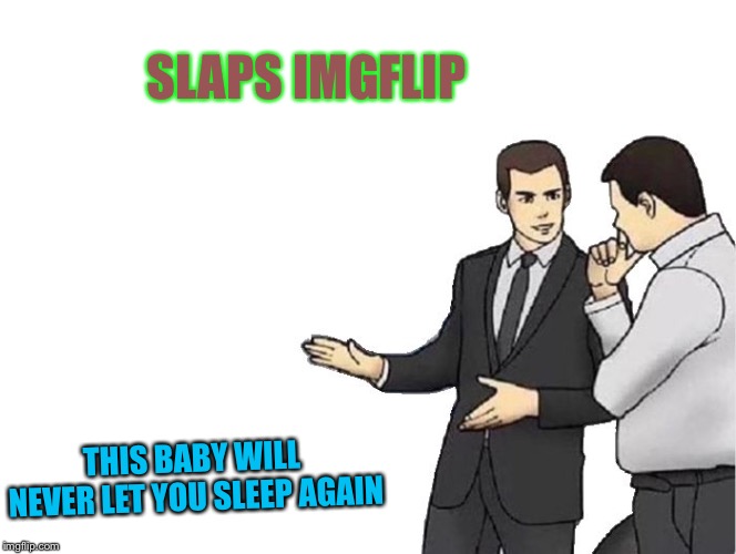 Car Salesman Slaps Hood Meme | SLAPS IMGFLIP; THIS BABY WILL NEVER LET YOU SLEEP AGAIN | image tagged in memes,car salesman slaps hood | made w/ Imgflip meme maker