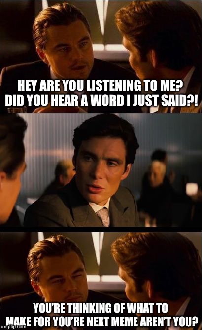Inception | HEY ARE YOU LISTENING TO ME? DID YOU HEAR A WORD I JUST SAID?! YOU’RE THINKING OF WHAT TO MAKE FOR YOU’RE NEXT MEME AREN’T YOU? | image tagged in memes,inception | made w/ Imgflip meme maker