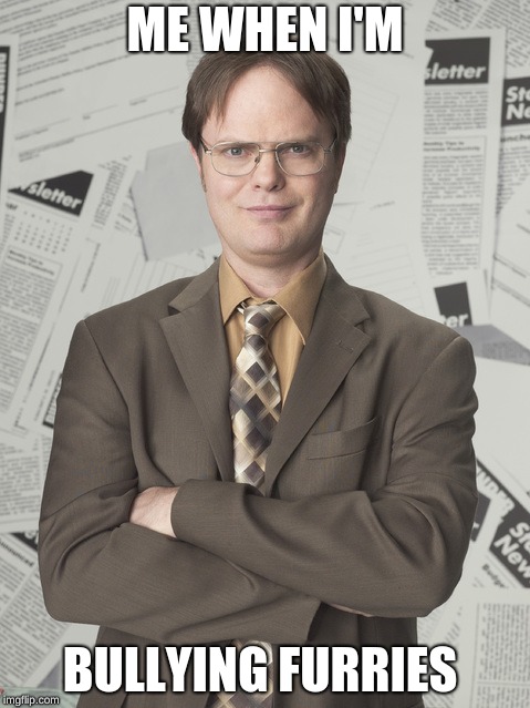 Dwight Schrute 2 |  ME WHEN I'M; BULLYING FURRIES | image tagged in memes,dwight schrute 2 | made w/ Imgflip meme maker