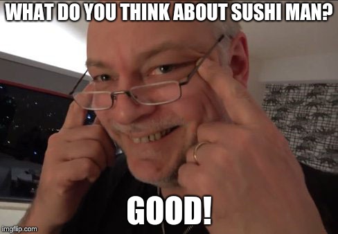papanomaly | WHAT DO YOU THINK ABOUT SUSHI MAN? GOOD! | image tagged in papanomaly | made w/ Imgflip meme maker