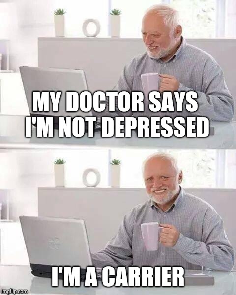 Hide the Pain Harold Meme | MY DOCTOR SAYS I'M NOT DEPRESSED I'M A CARRIER | image tagged in memes,hide the pain harold | made w/ Imgflip meme maker