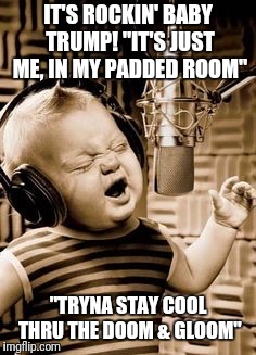 Trump Tantrum | IT'S ROCKIN' BABY TRUMP! "IT'S JUST ME, IN MY PADDED ROOM"; "TRYNA STAY COOL THRU THE DOOM & GLOOM" | image tagged in singing baby in studio,president trump,babymetal,trump tantrum | made w/ Imgflip meme maker