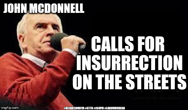 McDonnell - Insurrection on the streets | JOHN MCDONNELL; CALLS FOR INSURRECTION ON THE STREETS; #WEARECORBYN #GTTO #JC4PM #LABOURISDEAD | image tagged in corbyn eww,wearecorbyn,gtto jc4pm,cultofcorbyn,labourisdead,momentum students | made w/ Imgflip meme maker