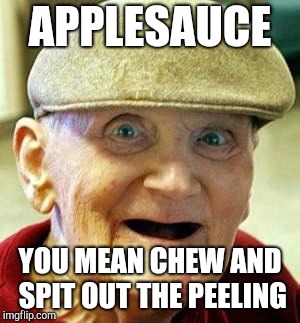 Angry old man | APPLESAUCE YOU MEAN CHEW AND SPIT OUT THE PEELING | image tagged in angry old man | made w/ Imgflip meme maker