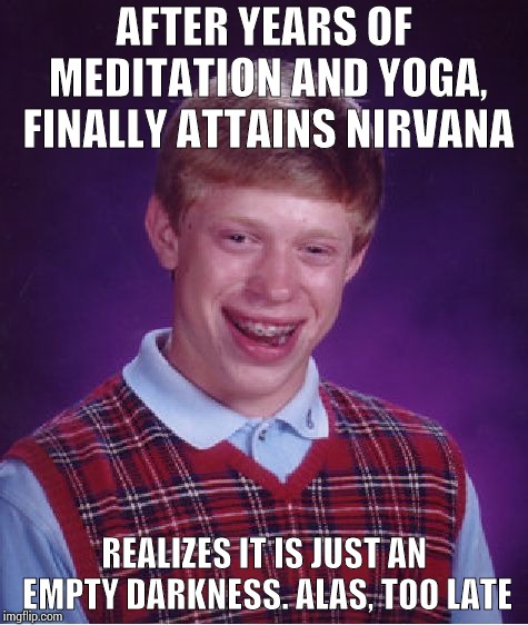 Eternally bad luck Brian !! | AFTER YEARS OF MEDITATION AND YOGA, FINALLY ATTAINS NIRVANA; REALIZES IT IS JUST AN EMPTY DARKNESS. ALAS, TOO LATE | image tagged in memes,bad luck brian | made w/ Imgflip meme maker
