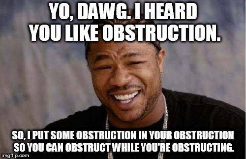 Yo Dawg Heard You Meme | YO, DAWG. I HEARD YOU LIKE OBSTRUCTION. SO, I PUT SOME OBSTRUCTION IN YOUR OBSTRUCTION SO YOU CAN OBSTRUCT WHILE YOU'RE OBSTRUCTING. | image tagged in memes,yo dawg heard you | made w/ Imgflip meme maker