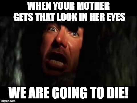 That look | WHEN YOUR MOTHER GETS THAT LOOK IN HER EYES; WE ARE GOING TO DIE! | image tagged in memes,indiana jones,we are going to die | made w/ Imgflip meme maker