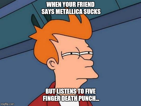 Futurama Fry | WHEN YOUR FRIEND SAYS METALLICA SUCKS; BUT LISTENS TO FIVE FINGER DEATH PUNCH... | image tagged in memes,futurama fry,metal music | made w/ Imgflip meme maker