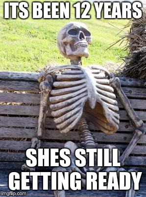 Waiting Skeleton Meme | ITS BEEN 12 YEARS; SHES STILL GETTING READY | image tagged in memes,waiting skeleton | made w/ Imgflip meme maker