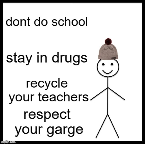 Be Like Bill | dont do school; stay in drugs; recycle your teachers; respect your garge | image tagged in memes,be like bill | made w/ Imgflip meme maker