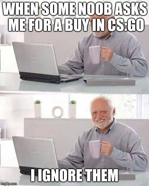 Hide the Pain Harold | WHEN SOME NOOB ASKS ME FOR A BUY IN CS:GO; I IGNORE THEM | image tagged in memes,hide the pain harold | made w/ Imgflip meme maker