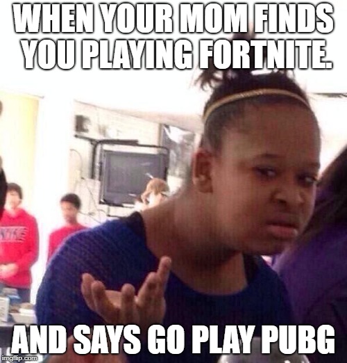 Black Girl Wat | WHEN YOUR MOM FINDS YOU PLAYING FORTNITE. AND SAYS GO PLAY PUBG | image tagged in memes,black girl wat | made w/ Imgflip meme maker