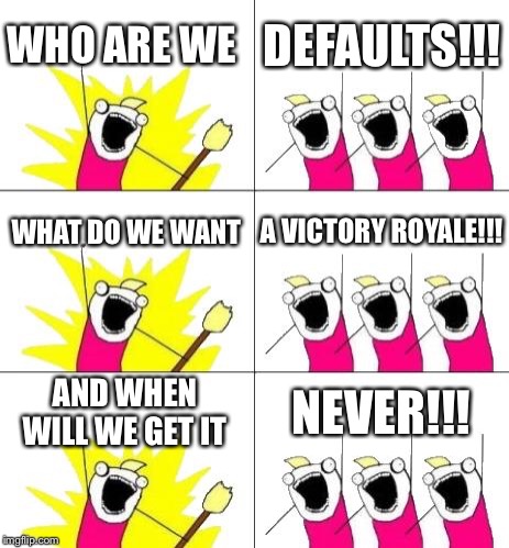 What Do We Want 3 | WHO ARE WE; DEFAULTS!!! WHAT DO WE WANT; A VICTORY ROYALE!!! AND WHEN WILL WE GET IT; NEVER!!! | image tagged in memes,what do we want 3 | made w/ Imgflip meme maker