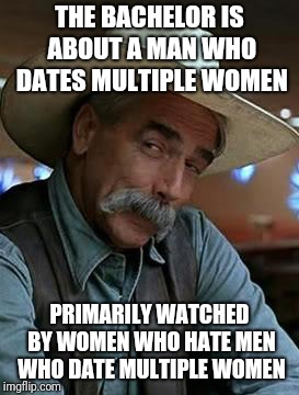 Doesn't make much sense, does it? |  THE BACHELOR IS ABOUT A MAN WHO DATES MULTIPLE WOMEN; PRIMARILY WATCHED BY WOMEN WHO HATE MEN WHO DATE MULTIPLE WOMEN | image tagged in sam elliott | made w/ Imgflip meme maker