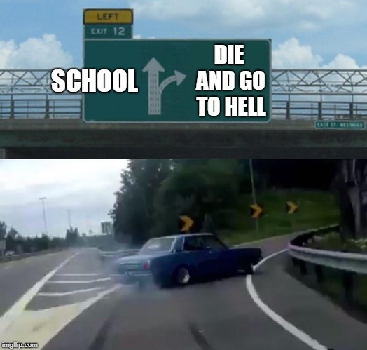 Left Exit 12 Off Ramp | SCHOOL; DIE AND GO TO HELL | image tagged in memes,left exit 12 off ramp | made w/ Imgflip meme maker