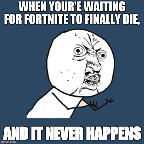 Y U No Meme | WHEN YOUR'E WAITING FOR FORTNITE TO FINALLY DIE, AND IT NEVER HAPPENS | image tagged in memes,y u no | made w/ Imgflip meme maker