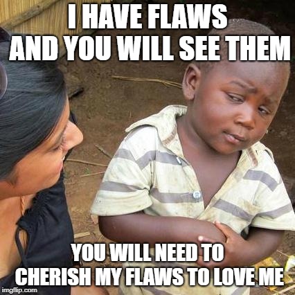 Third World Skeptical Kid | I HAVE FLAWS AND YOU WILL SEE THEM; YOU WILL NEED TO CHERISH MY FLAWS TO LOVE ME | image tagged in memes,third world skeptical kid | made w/ Imgflip meme maker