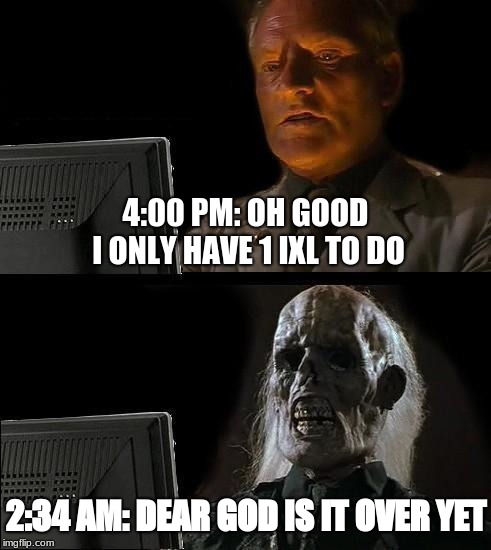 I'll Just Wait Here Meme | 4:00 PM: OH GOOD I ONLY HAVE 1 IXL TO DO; 2:34 AM: DEAR GOD IS IT OVER YET | image tagged in memes,ill just wait here | made w/ Imgflip meme maker