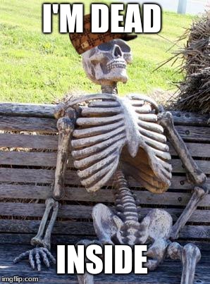 Waiting Skeleton Meme | I'M DEAD; INSIDE | image tagged in memes,waiting skeleton | made w/ Imgflip meme maker